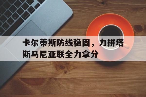 三亿体全站-关于卡尔蒂斯防线稳固，力拼塔斯马尼亚联全力拿分的信息